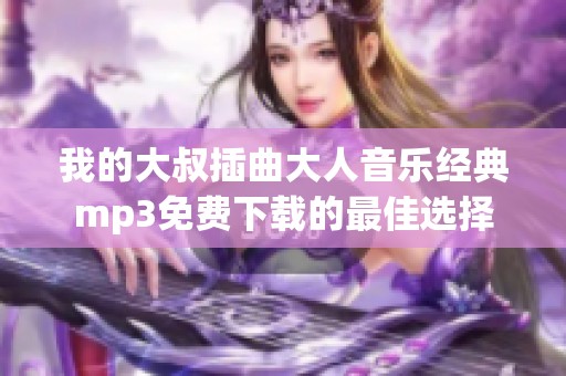 我的大叔插曲大人音乐经典mp3免费下载的最佳选择