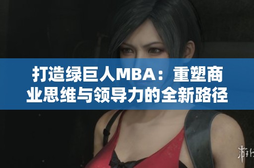 打造绿巨人MBA：重塑商业思维与领导力的全新路径