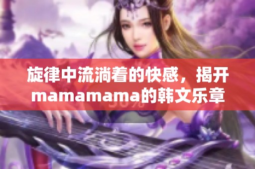 旋律中流淌着的快感，揭开mamamama的韩文乐章秘密