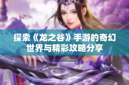 探索《龙之谷》手游的奇幻世界与精彩攻略分享