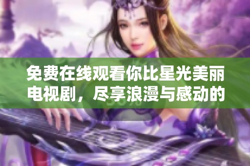 免费在线观看你比星光美丽电视剧，尽享浪漫与感动的故事