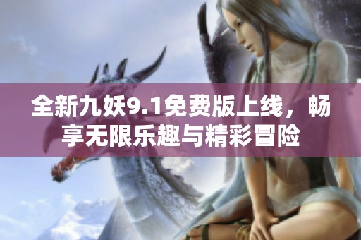 全新九妖9.1免费版上线，畅享无限乐趣与精彩冒险