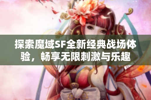 探索魔域SF全新经典战场体验，畅享无限刺激与乐趣