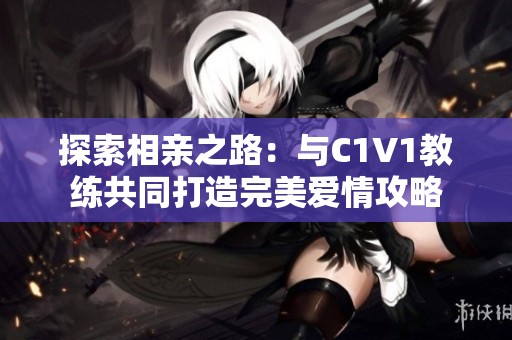 探索相亲之路：与C1V1教练共同打造完美爱情攻略