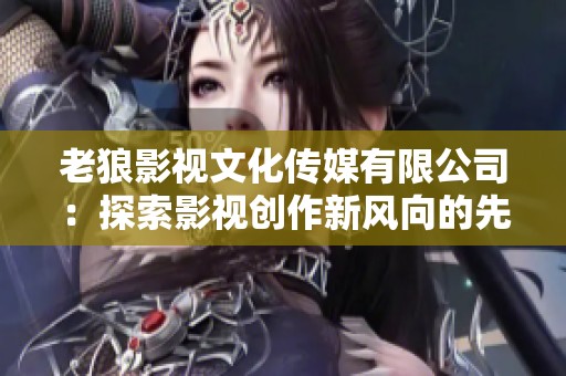 老狼影视文化传媒有限公司：探索影视创作新风向的先锋力量