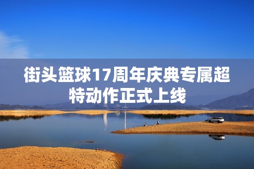 街头篮球17周年庆典专属超特动作正式上线