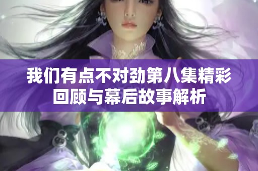 我们有点不对劲第八集精彩回顾与幕后故事解析