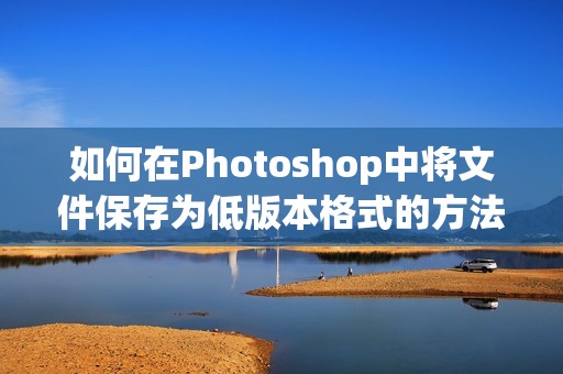 如何在Photoshop中将文件保存为低版本格式的方法