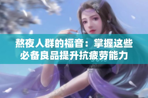 熬夜人群的福音：掌握这些必备良品提升抗疲劳能力