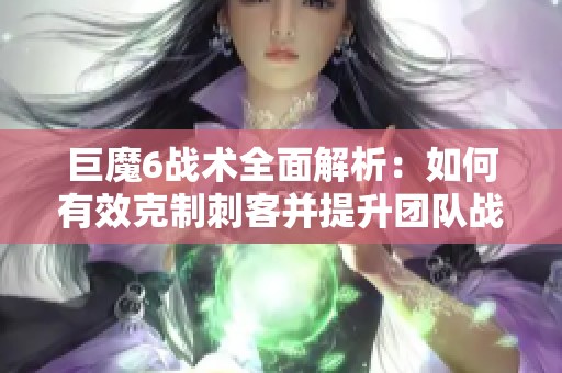 巨魔6战术全面解析：如何有效克制刺客并提升团队战力