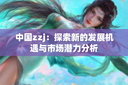 中国zzj：探索新的发展机遇与市场潜力分析