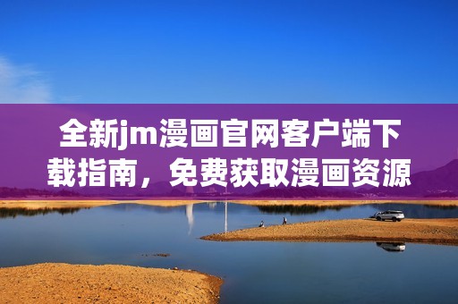 全新jm漫画官网客户端下载指南，免费获取漫画资源！