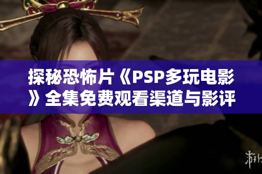 探秘恐怖片《PSP多玩电影》全集免费观看渠道与影评分析