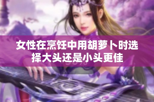 女性在烹饪中用胡萝卜时选择大头还是小头更佳