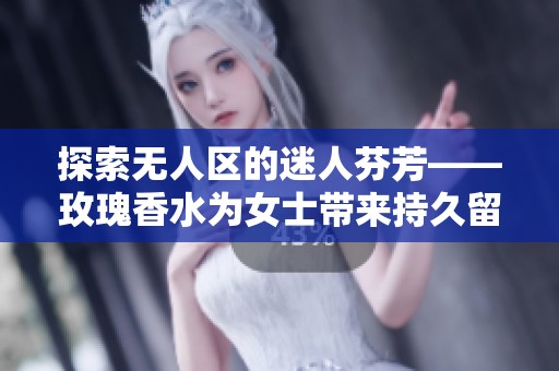 探索无人区的迷人芬芳——玫瑰香水为女士带来持久留香体验