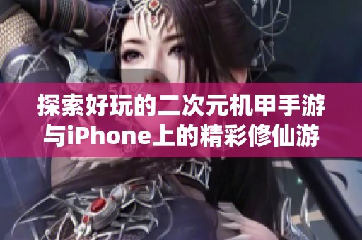 探索好玩的二次元机甲手游与iPhone上的精彩修仙游戏推荐