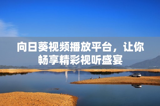 向日葵视频播放平台，让你畅享精彩视听盛宴