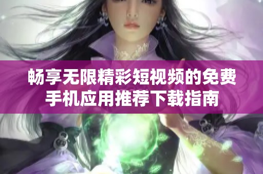 畅享无限精彩短视频的免费手机应用推荐下载指南