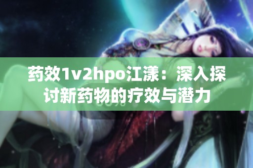 药效1v2hpo江漾：深入探讨新药物的疗效与潜力