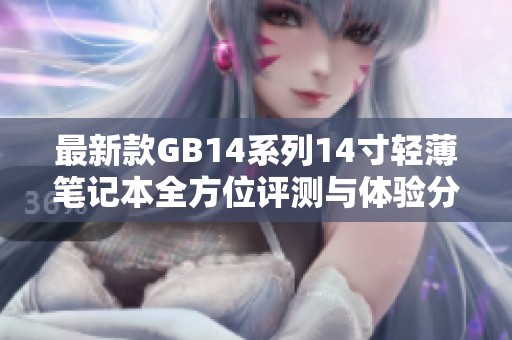 最新款GB14系列14寸轻薄笔记本全方位评测与体验分享