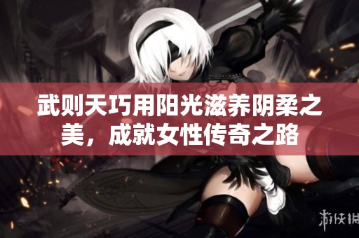 武则天巧用阳光滋养阴柔之美，成就女性传奇之路