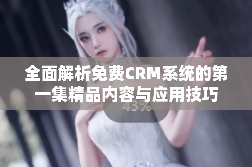 全面解析免费CRM系统的第一集精品内容与应用技巧