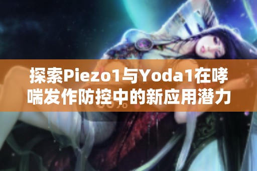 探索Piezo1与Yoda1在哮喘发作防控中的新应用潜力