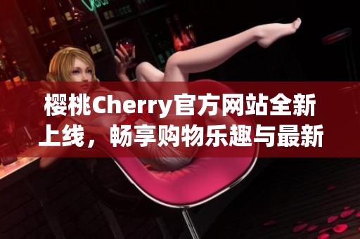 樱桃Cherry官方网站全新上线，畅享购物乐趣与最新资讯