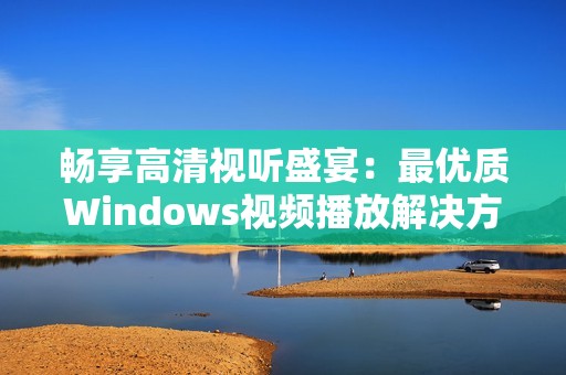 畅享高清视听盛宴：最优质Windows视频播放解决方案分析