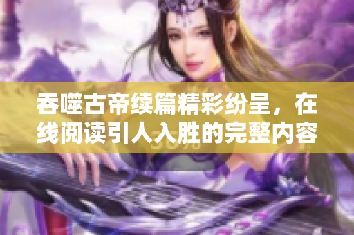 吞噬古帝续篇精彩纷呈，在线阅读引人入胜的完整内容解析