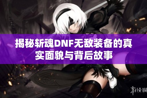 揭秘斩魂DNF无敌装备的真实面貌与背后故事