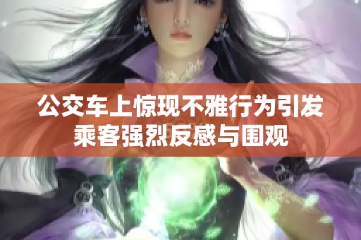 公交车上惊现不雅行为引发乘客强烈反感与围观