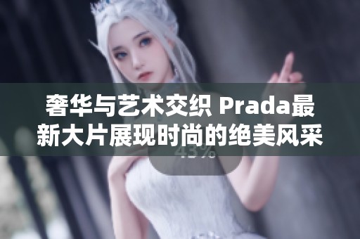 奢华与艺术交织 Prada最新大片展现时尚的绝美风采