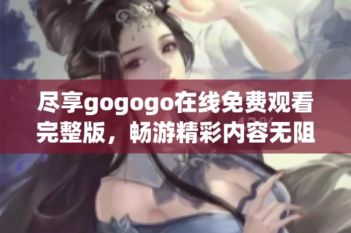 尽享gogogo在线免费观看完整版，畅游精彩内容无阻碍