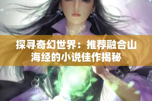 探寻奇幻世界：推荐融合山海经的小说佳作揭秘