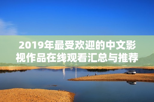 2019年最受欢迎的中文影视作品在线观看汇总与推荐