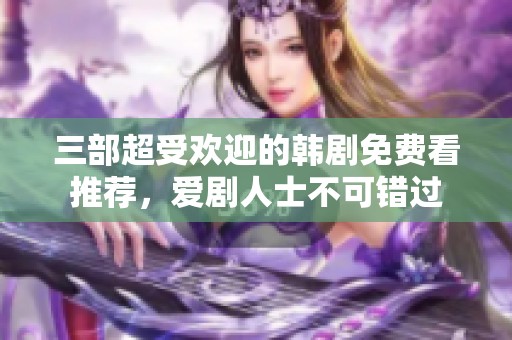 三部超受欢迎的韩剧免费看推荐，爱剧人士不可错过