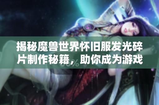 揭秘魔兽世界怀旧服发光碎片制作秘籍，助你成为游戏高手