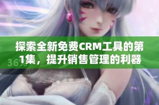 探索全新免费CRM工具的第1集，提升销售管理的利器