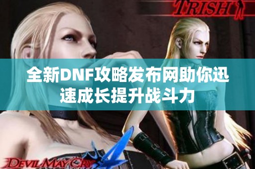 全新DNF攻略发布网助你迅速成长提升战斗力