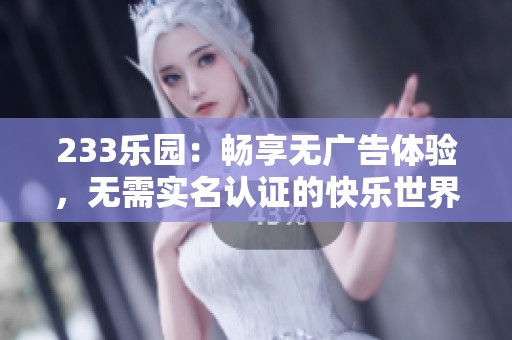 233乐园：畅享无广告体验，无需实名认证的快乐世界