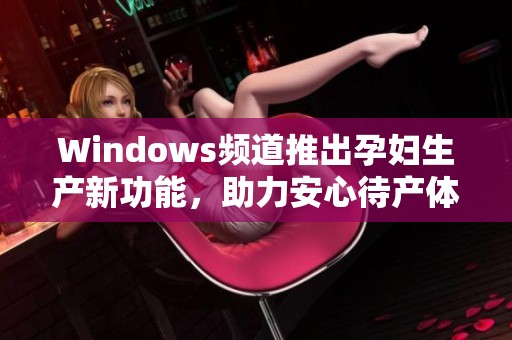 Windows频道推出孕妇生产新功能，助力安心待产体验