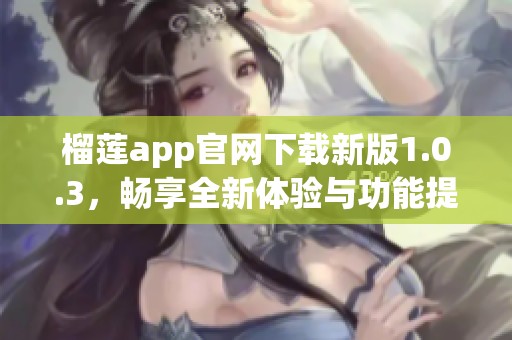 榴莲app官网下载新版1.0.3，畅享全新体验与功能提升