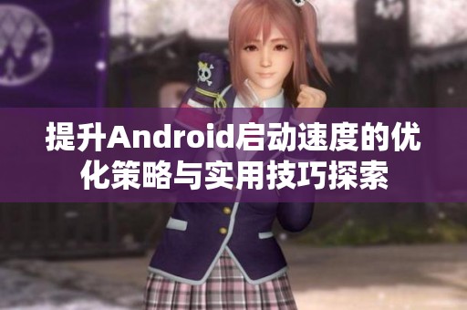 提升Android启动速度的优化策略与实用技巧探索