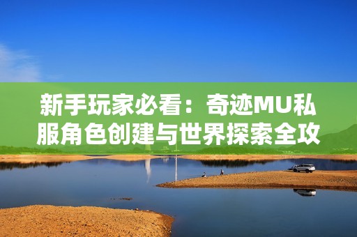 新手玩家必看：奇迹MU私服角色创建与世界探索全攻略解析