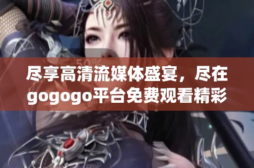 尽享高清流媒体盛宴，尽在gogogo平台免费观看精彩内容