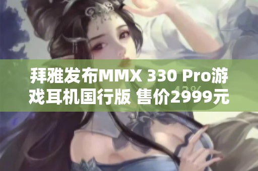 拜雅发布MMX 330 Pro游戏耳机国行版 售价2999元引发关注