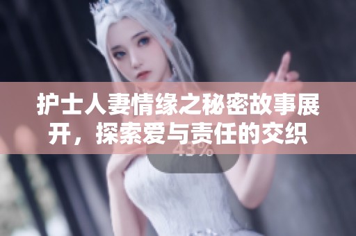 护士人妻情缘之秘密故事展开，探索爱与责任的交织