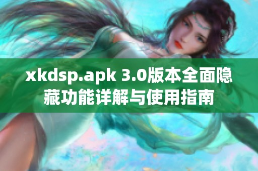 xkdsp.apk 3.0版本全面隐藏功能详解与使用指南