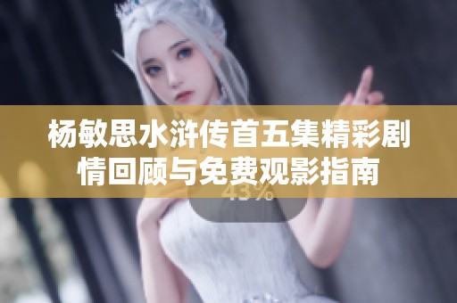 杨敏思水浒传首五集精彩剧情回顾与免费观影指南